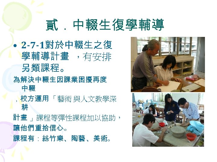 貳．中輟生復學輔導 • 2 -7 -1對於中輟生之復 學輔導計畫 ，有安排 另類課程。 為解決中輟生因課業困擾再度 中輟 ，校方運用 「藝術 與人文教學深 耕