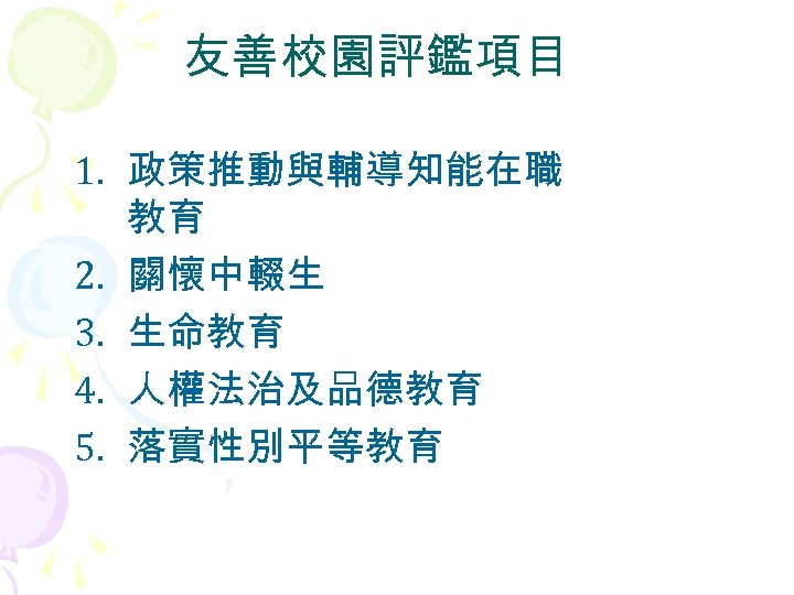 友善校園評鑑項目 1. 政策推動與輔導知能在職 教育 2. 關懷中輟生 3. 生命教育 4. 人權法治及品德教育 5. 落實性別平等教育 