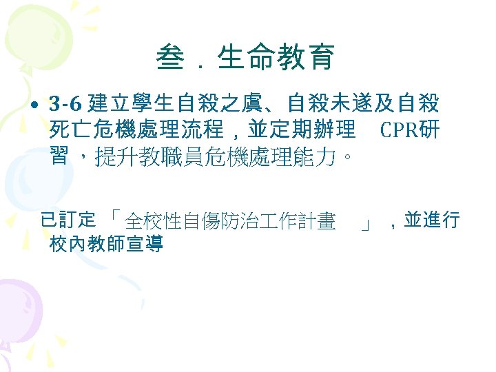 叁．生命教育 • 3 -6 建立學生自殺之虞、自殺未遂及自殺 死亡危機處理流程，並定期辦理 CPR研 習 ，提升教職員危機處理能力。 已訂定 「全校性自傷防治 作計畫 校內教師宣導 」