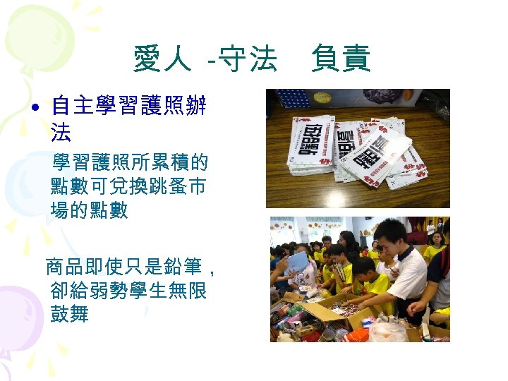 愛人 -守法　負責 • 自主學習護照辦 法 學習護照所累積的 點數可兌換跳蚤市 場的點數 商品即使只是鉛筆， 卻給弱勢學生無限 鼓舞 