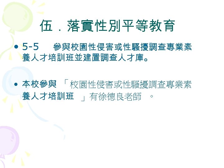 伍．落實性別平等教育 • 5 -5 參與校園性侵害或性騷擾調查專業素 養人才培訓班並建置調查人才庫。 • 本校參與 「校園性侵害或性騷擾調查專業素 養人才培訓班 」有徐德良老師 。 