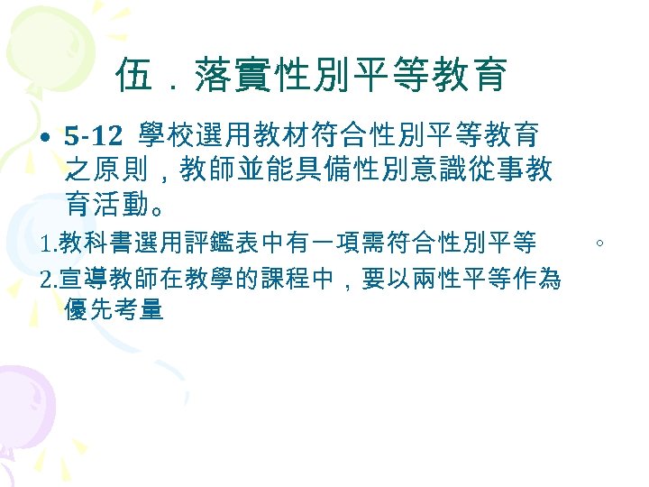 伍．落實性別平等教育 • 5 -12 學校選用教材符合性別平等教育 之原則，教師並能具備性別意識從事教 育活動。 1. 教科書選用評鑑表中有一項需符合性別平等 。 2. 宣導教師在教學的課程中，要以兩性平等作為 優先考量 