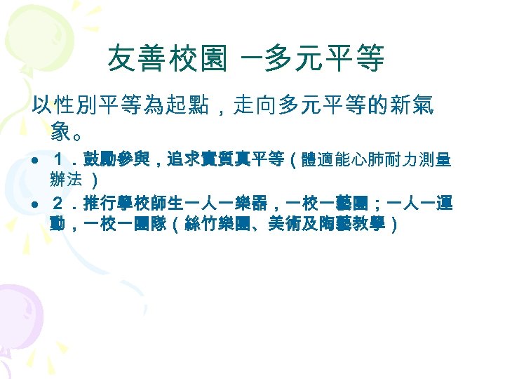 友善校園 ─多元平等 以性別平等為起點，走向多元平等的新氣 象。 • １．鼓勵參與，追求實質真平等（體適能心肺耐力測量 辦法 ） • ２．推行學校師生一人一樂器，一校一藝團；一人一運 動，一校一團隊（絲竹樂團、美術及陶藝教學） 