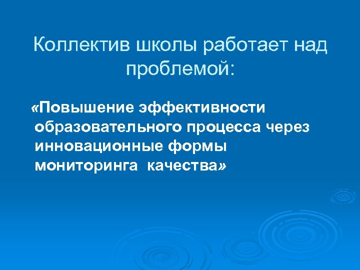 Коллектив школы работает над проблемой: «Повышение эффективности образовательного процесса через инновационные формы мониторинга качества»