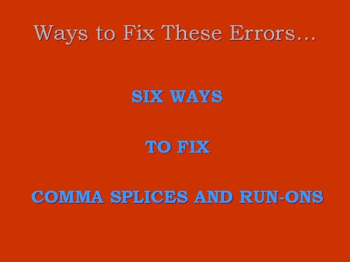 Ways to Fix These Errors… SIX WAYS TO FIX COMMA SPLICES AND RUN-ONS 