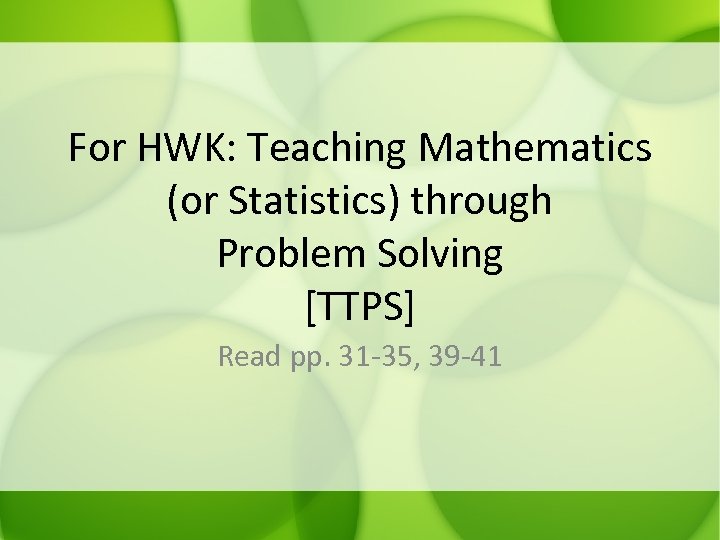 For HWK: Teaching Mathematics (or Statistics) through Problem Solving [TTPS] Read pp. 31 -35,