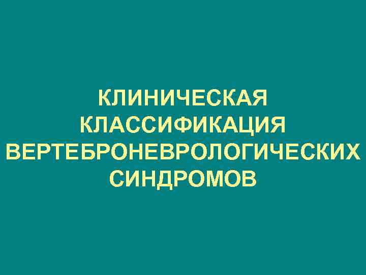 КЛИНИЧЕСКАЯ КЛАССИФИКАЦИЯ ВЕРТЕБРОНЕВРОЛОГИЧЕСКИХ СИНДРОМОВ 
