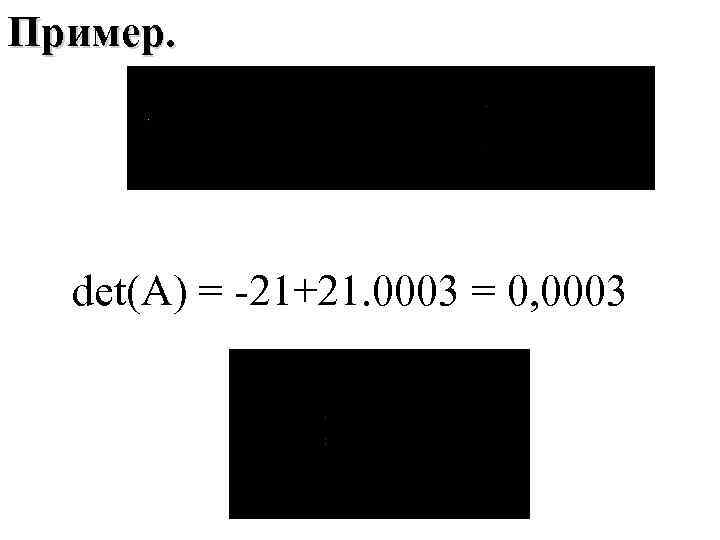 Пример. det(A) = -21+21. 0003 = 0, 0003 