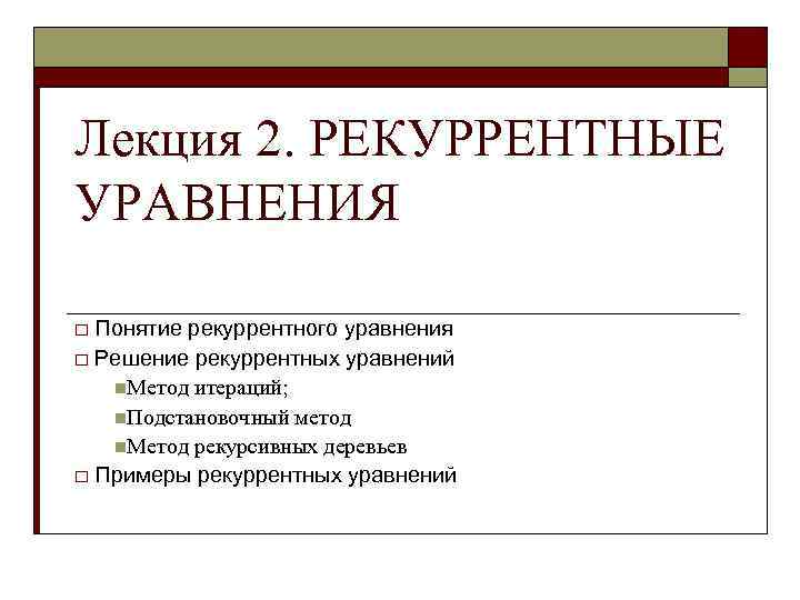 Лекция 2. РЕКУРРЕНТНЫЕ УРАВНЕНИЯ Понятие рекуррентного уравнения o Решение рекуррентных уравнений n. Метод итераций;