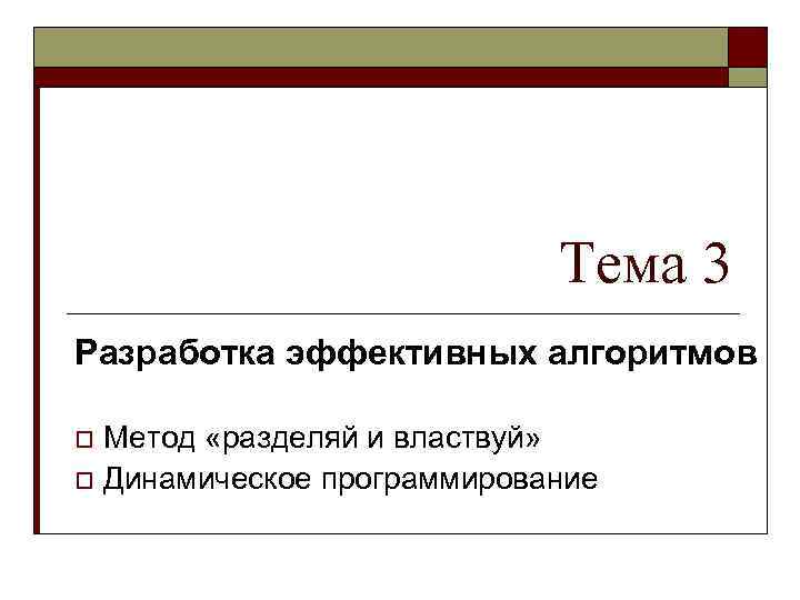 Тема 3 Разработка эффективных алгоритмов o Метод «разделяй и властвуй» o Динамическое программирование o