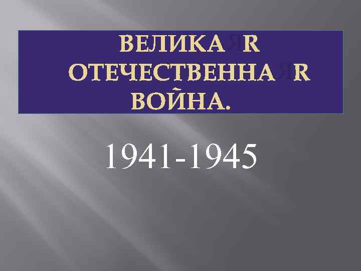 ВЕЛИКАЯ ОТЕЧЕСТВЕННАЯ ВОЙНА. 1941 -1945 