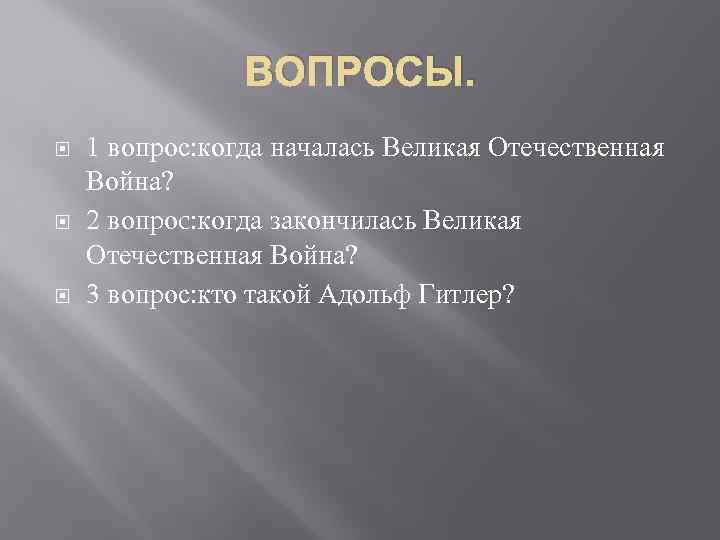 ВОПРОСЫ. 1 вопрос: когда началась Великая Отечественная Война? 2 вопроc: когда закончилась Великая Отечественная