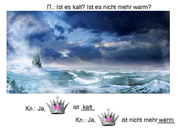 П. : Ist es kalt? Ist es nicht mehr warm? Кл. : Ja, es