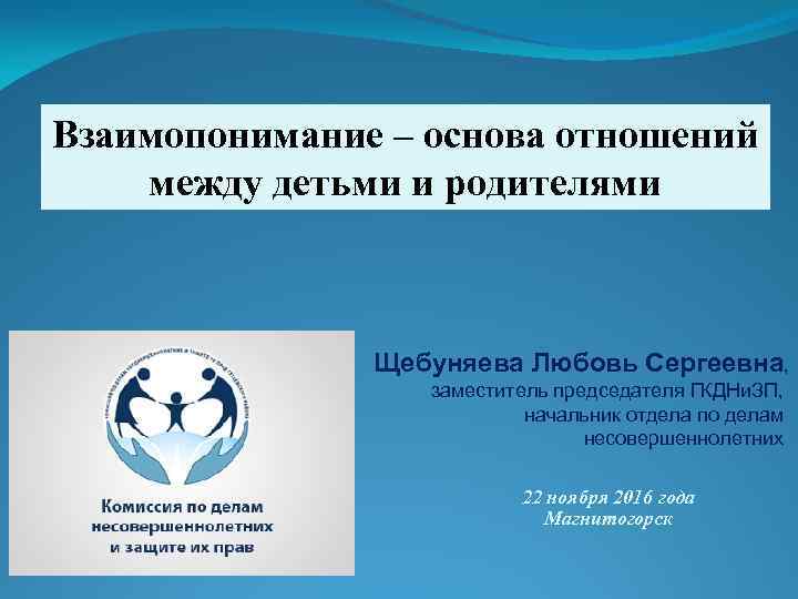 Взаимопонимание – основа отношений между детьми и родителями Щебуняева Любовь Сергеевна, заместитель председателя ГКДНи.