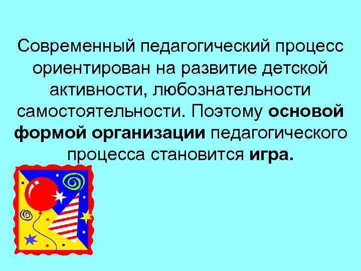 Современный педагогический процесс ориентирован на развитие детской активности, любознательности самостоятельности. Поэтому основой формой организации