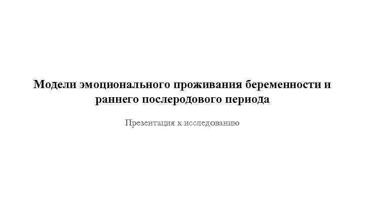 Модели эмоционального проживания беременности и раннего послеродового периода Презентация к исследованию 