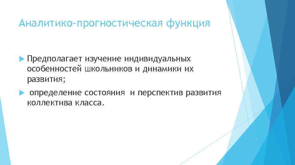 Аналитико-прогностическая функция Предполагает изучение индивидуальных особенностей школьников и динамики их развития; определение состояния и