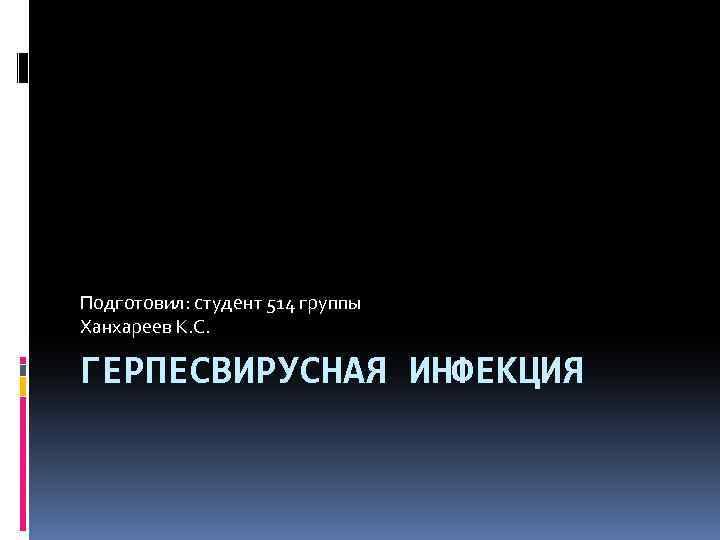 Подготовил: студент 514 группы Ханхареев К. С. ГЕРПЕСВИРУСНАЯ ИНФЕКЦИЯ 