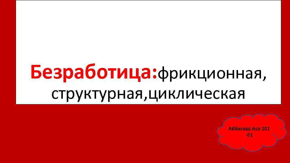 Безработица: фрикционная, структурная, циклическая Аббасова Ася 101 -01 