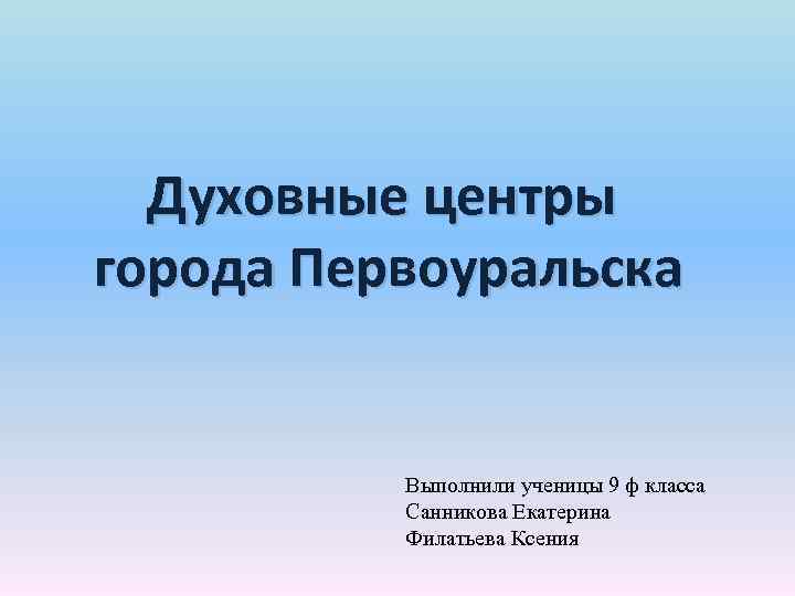 Духовные центры города Первоуральска Выполнили ученицы 9 ф класса Санникова Екатерина Филатьева Ксения 