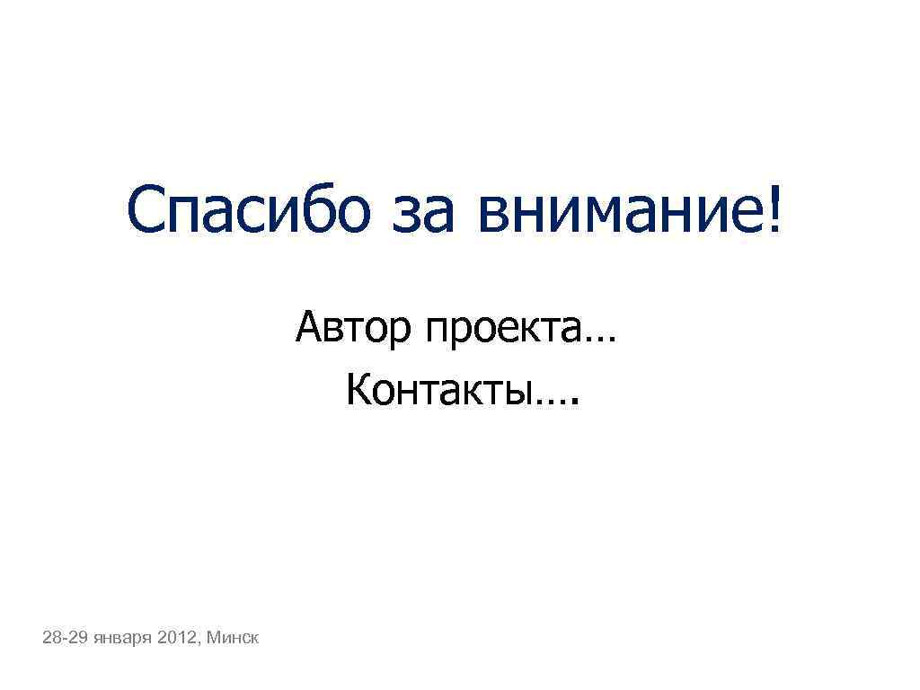 Спасибо за внимание! Автор проекта… Контакты…. 28 -29 января 2012, Минск 