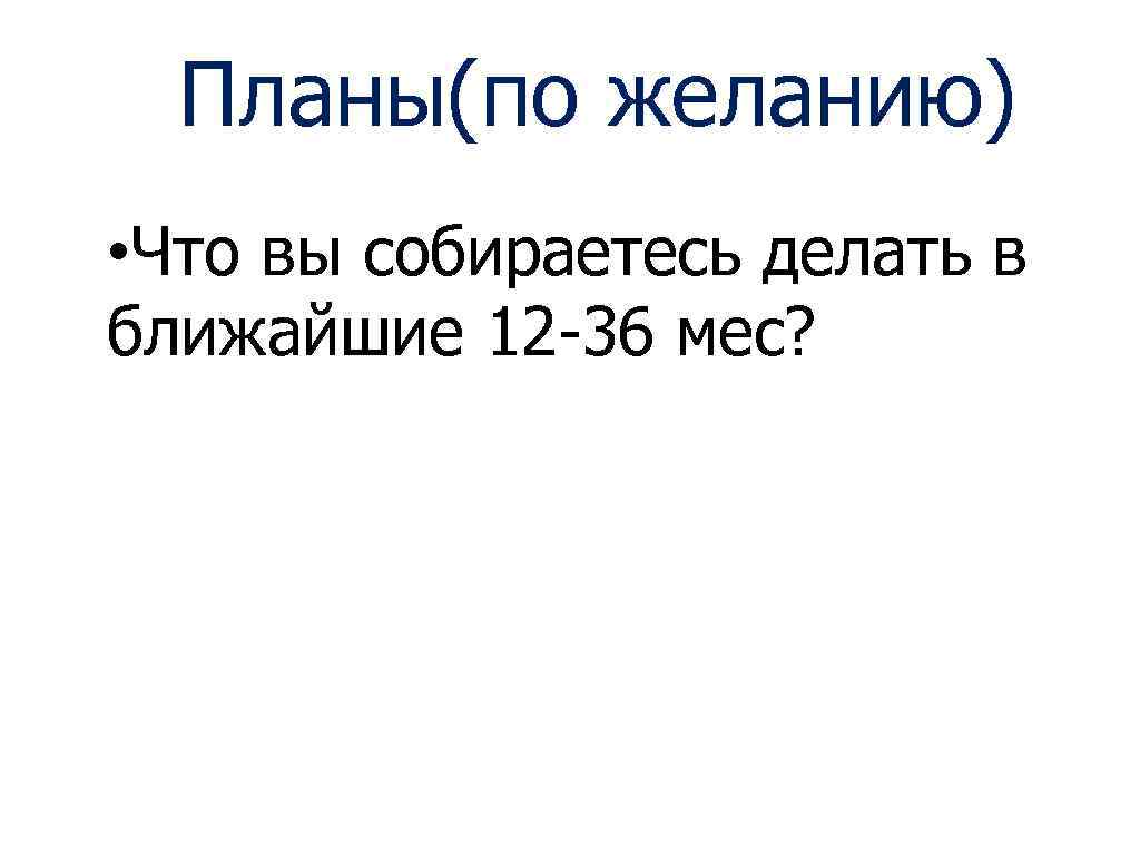 Планы(по желанию) • Что вы собираетесь делать в ближайшие 12 -36 мес? 