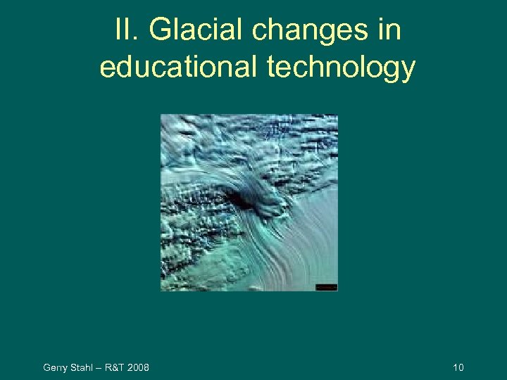 II. Glacial changes in educational technology Gerry Stahl -- R&T 2008 10 