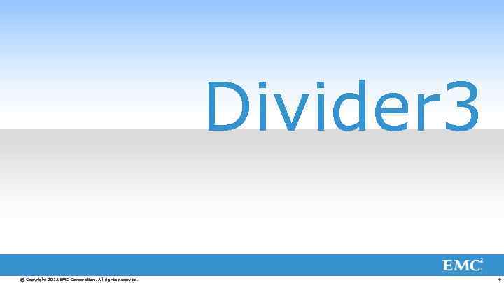 Divider 3 © Copyright 2013 EMC Corporation. All rights reserved. 6 