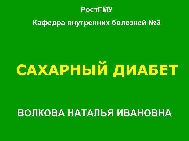 Рост. ГМУ Кафедра внутренних болезней № 3 САХАРНЫЙ ДИАБЕТ ВОЛКОВА НАТАЛЬЯ ИВАНОВНА 