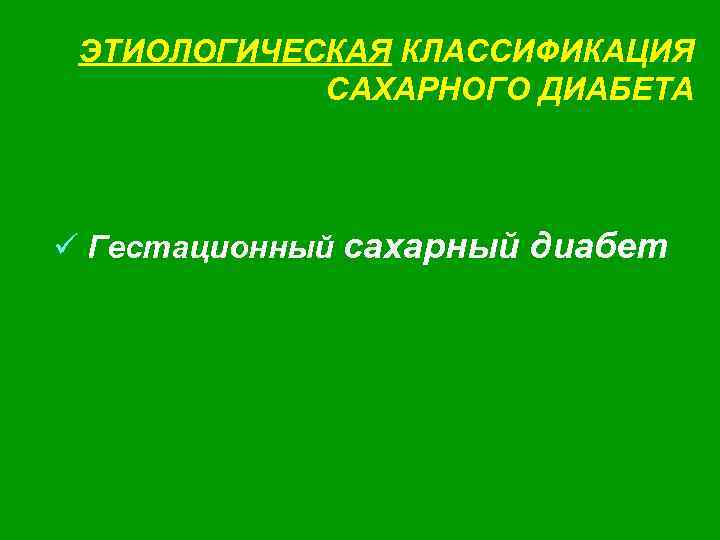 ЭТИОЛОГИЧЕСКАЯ КЛАССИФИКАЦИЯ САХАРНОГО ДИАБЕТА ü Гестационный сахарный диабет 