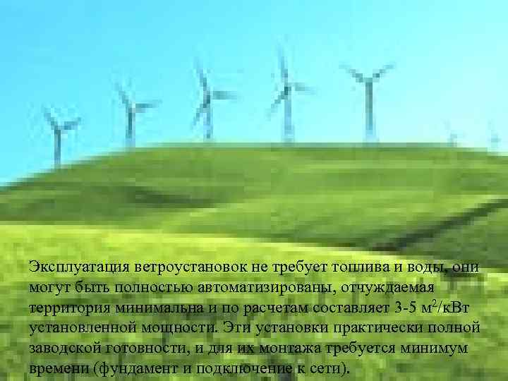 Эксплуатация ветроустановок не требует топлива и воды, они могут быть полностью автоматизированы, отчуждаемая территория