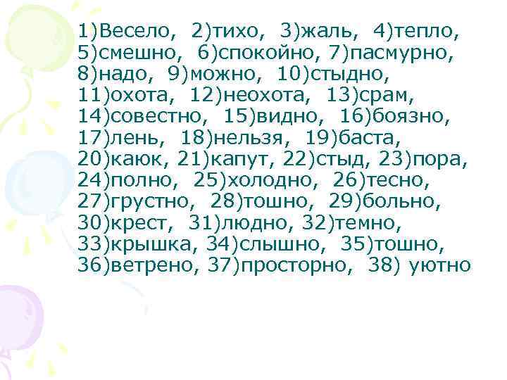1)Весело, 2)тихо, 3)жаль, 4)тепло, 5)смешно, 6)спокойно, 7)пасмурно, 8)надо, 9)можно, 10)стыдно, 11)охота, 12)неохота, 13)срам, 14)совестно,