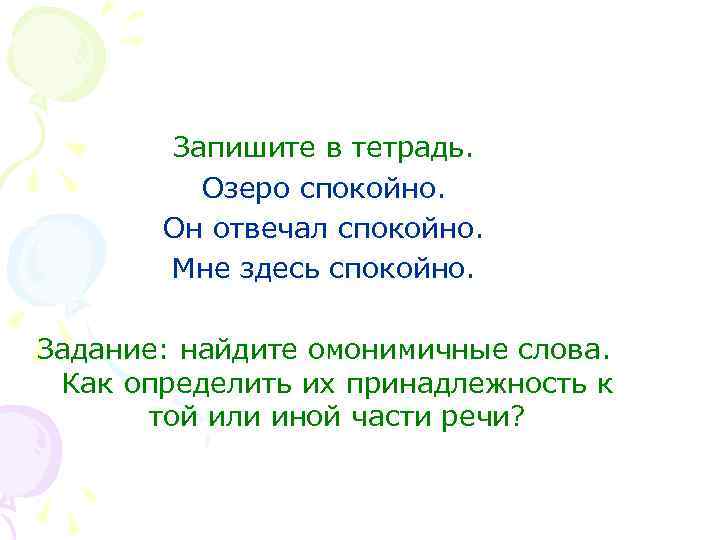 Запишите в тетрадь. Озеро спокойно. Он отвечал спокойно. Мне здесь спокойно. Задание: найдите омонимичные