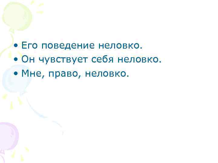  • Его поведение неловко. • Он чувствует себя неловко. • Мне, право, неловко.