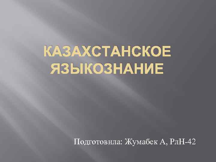 КАЗАХСТАНСКОЕ ЯЗЫКОЗНАНИЕ Подготовила: Жумабек А, Рл. Н-42 