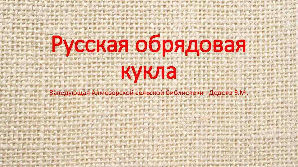 Русская обрядовая кукла Заведующая Алмозерской сельской библиотеки : Дедова З. М. 