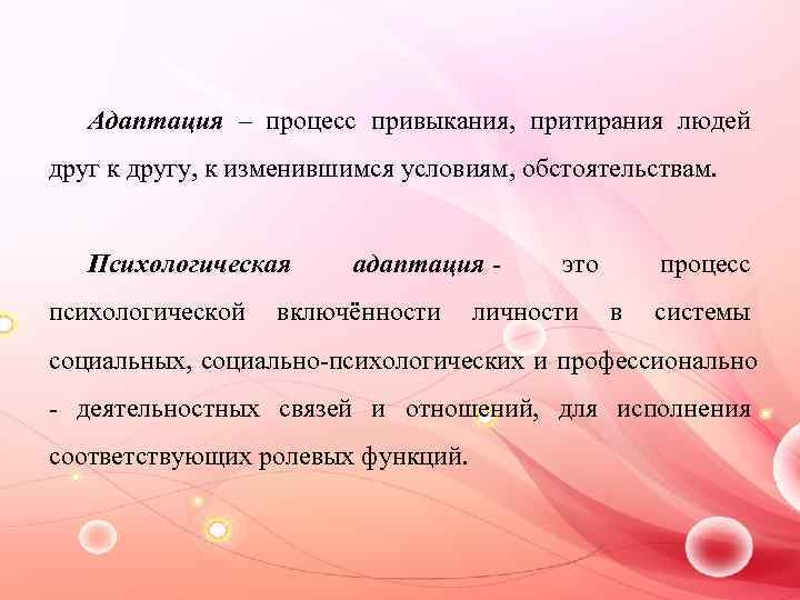 Адаптация – процесс привыкания, притирания людей друг к другу, к изменившимся условиям, обстоятельствам. Психологическая