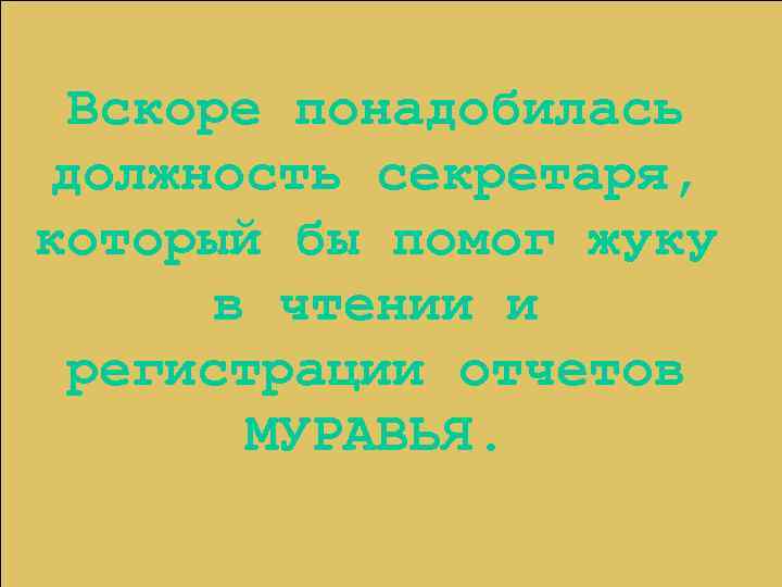Вскоре понадобилась должность секретаря, который бы помог жуку в чтении и регистрации отчетов МУРАВЬЯ.