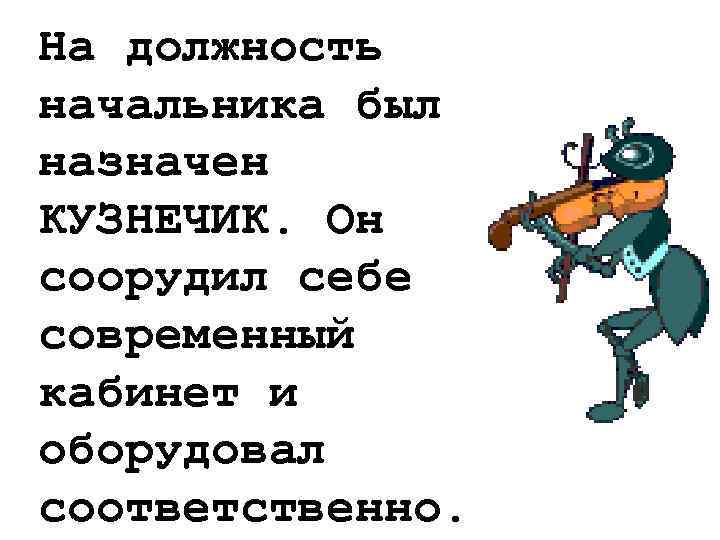 На должность начальника был назначен КУЗНЕЧИК. Он соорудил себе современный кабинет и оборудовал соответственно.