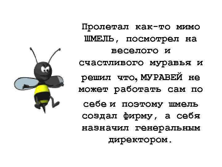 Пролетал как-то мимо ШМЕЛЬ, посмотрел на веселого и счастливого муравья и решил что, МУРАВЕЙ