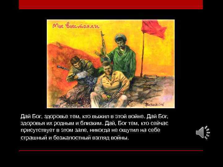 Дай Бог, здоровье тем, кто выжил в этой войне. Дай Бог, здоровья их родным