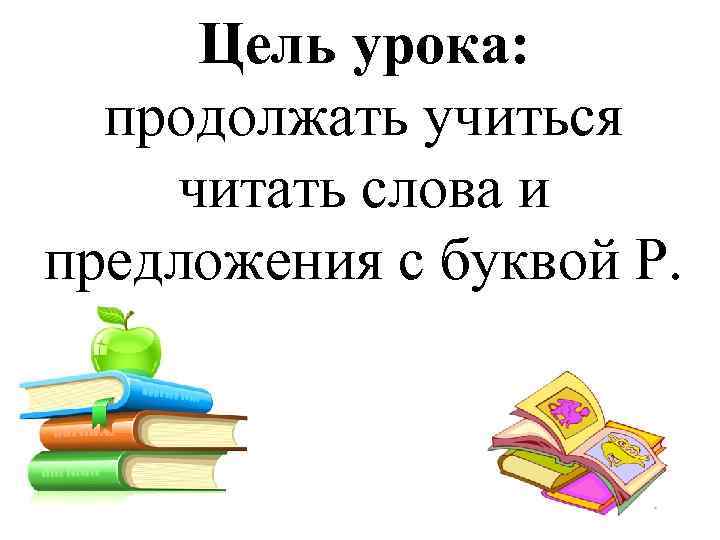 Цель урока: продолжать учиться читать слова и предложения с буквой Р. 