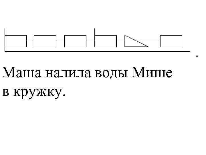 Маша налила воды Мише в кружку. 