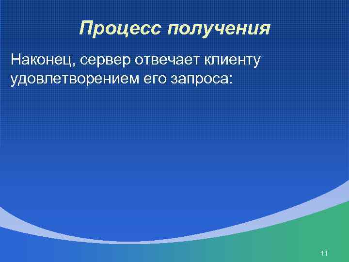 Процесс получения Наконец, сервер отвечает клиенту удовлетворением его запроса: 11 