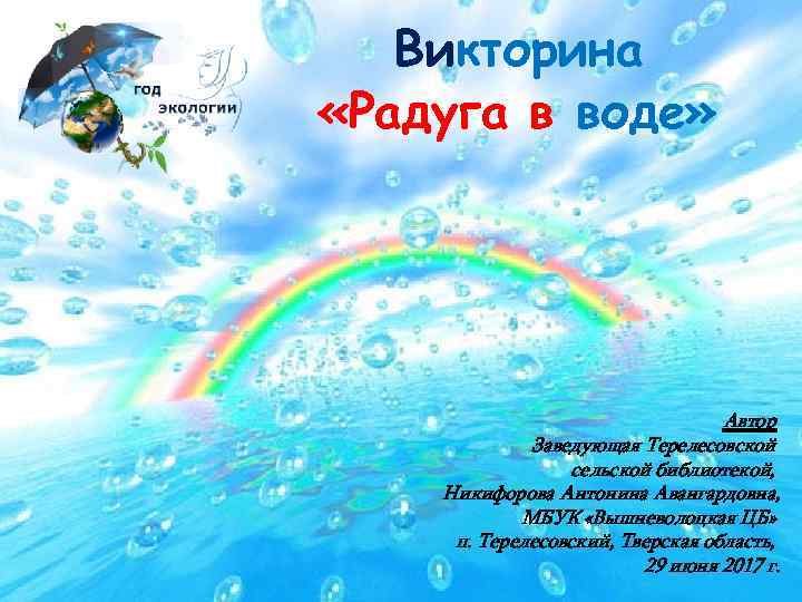 Викторина «Радуга в воде» Автор Заведующая Терелесовской сельской библиотекой, Никифорова Антонина Авангардовна, МБУК «Вышневолоцкая