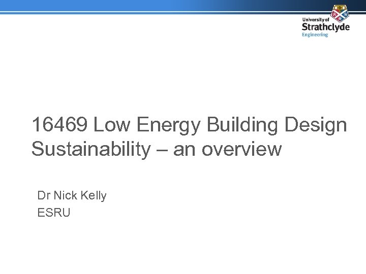 16469 Low Energy Building Design Sustainability – an overview Dr Nick Kelly ESRU 