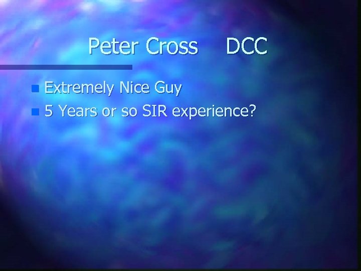 Peter Cross DCC Extremely Nice Guy n 5 Years or so SIR experience? n