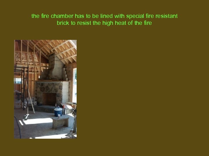 the fire chamber has to be lined with special fire resistant brick to resist