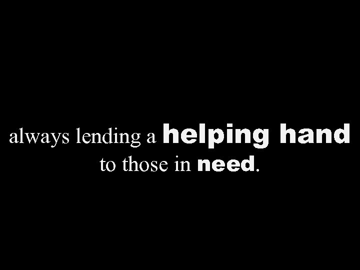 always lending a helping to those in need. hand 