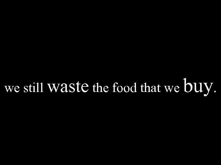 we still waste the food that we buy. 